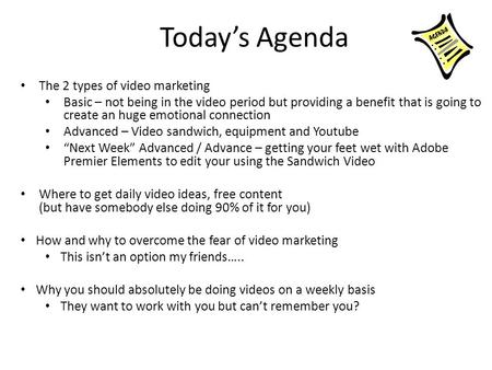 Today’s Agenda The 2 types of video marketing Basic – not being in the video period but providing a benefit that is going to create an huge emotional connection.