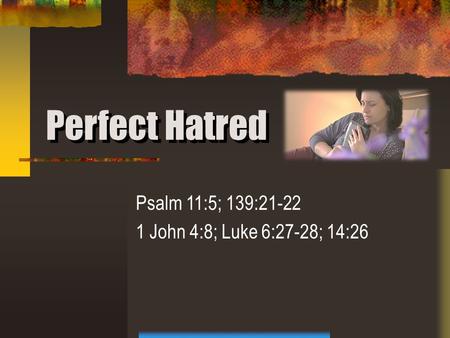Perfect Hatred Psalm 11:5; 139:21-22 1 John 4:8; Luke 6:27-28; 14:26.