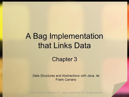 A Bag Implementation that Links Data Chapter 3 © 2015 Pearson Education, Inc., Upper Saddle River, NJ. All rights reserved. Data Structures and Abstractions.
