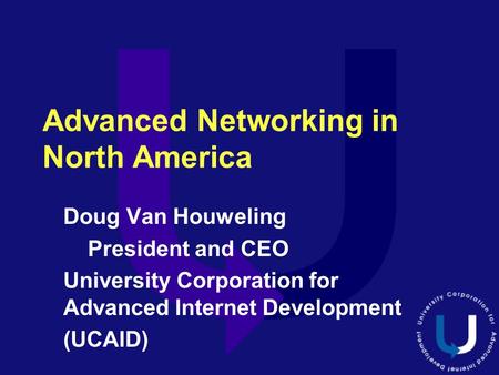 Advanced Networking in North America Doug Van Houweling President and CEO University Corporation for Advanced Internet Development (UCAID)