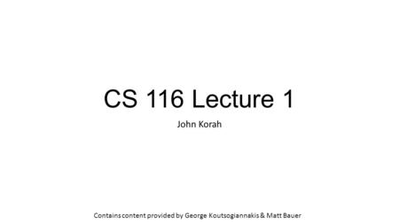 CS 116 Lecture 1 John Korah Contains content provided by George Koutsogiannakis & Matt Bauer.