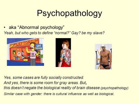 Psychopathology aka “Abnormal psychology” Yeah, but who gets to define “normal?” Gay? be my slave? Yes, some cases are fully socially constructed. And.