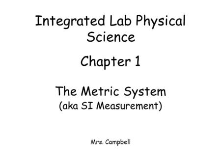Integrated Lab Physical Science Chapter 1 The Metric System (aka SI Measurement) Mrs. Campbell.