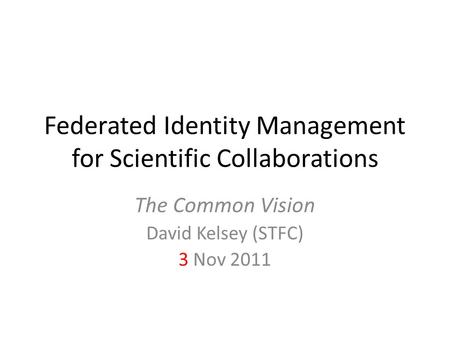 Federated Identity Management for Scientific Collaborations The Common Vision David Kelsey (STFC) 3 Nov 2011.