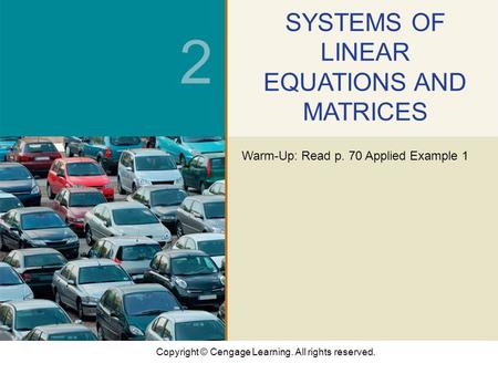 Copyright © Cengage Learning. All rights reserved. 2 SYSTEMS OF LINEAR EQUATIONS AND MATRICES Warm-Up: Read p. 70 Applied Example 1.