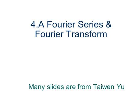 4.A Fourier Series & Fourier Transform Many slides are from Taiwen Yu.