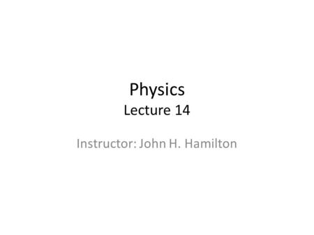 Physics Lecture 14 Instructor: John H. Hamilton. Last Lecture Review This week – Position – Change in position wrt time – Change in velocity wrt time.