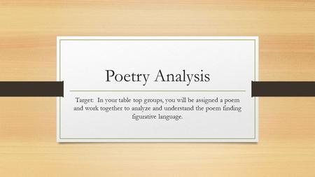 Poetry Analysis Target: In your table top groups, you will be assigned a poem and work together to analyze and understand the poem finding figurative language.