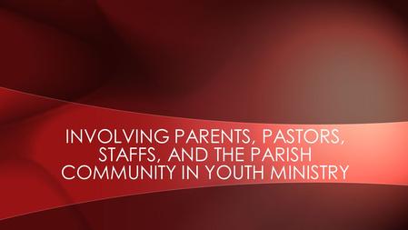 INVOLVING PARENTS, PASTORS, STAFFS, AND THE PARISH COMMUNITY IN YOUTH MINISTRY.