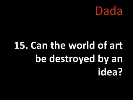 Dada 15. Can the world of art be destroyed by an idea?
