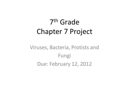7 th Grade Chapter 7 Project Viruses, Bacteria, Protists and Fungi Due: February 12, 2012.