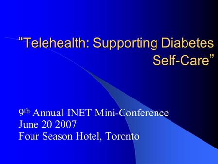 “ Telehealth: Supporting Diabetes Self-Care ” 9 th Annual INET Mini-Conference June 20 2007 Four Season Hotel, Toronto.