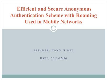 SPEAKER: HONG-JI WEI DATE: 2013-03-06 Efficient and Secure Anonymous Authentication Scheme with Roaming Used in Mobile Networks.