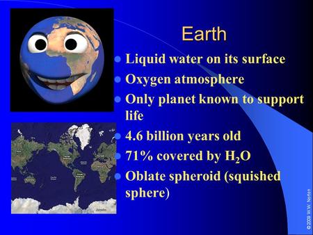© 2009 W.W. Norton Earth Liquid water on its surface Oxygen atmosphere Only planet known to support life 4.6 billion years old 71% covered by H 2 O Oblate.