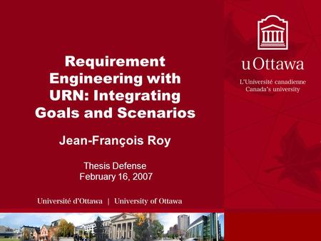 Requirement Engineering with URN: Integrating Goals and Scenarios Jean-François Roy Thesis Defense February 16, 2007.