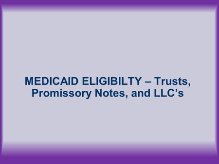 MEDICAID ELIGIBILTY – Trusts, Promissory Notes, and LLC’s.