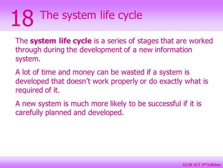 GCSE ICT 3 rd Edition The system life cycle 18 The system life cycle is a series of stages that are worked through during the development of a new information.