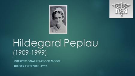 Hildegard Peplau (1909-1999) INTERPERSONAL RELATIONS MODEL THEORY PRESENTED-1952.