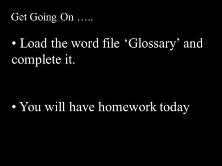 Get Going On ….. Load the word file ‘Glossary’ and complete it. You will have homework today.