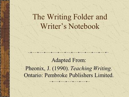 The Writing Folder and Writer’s Notebook Adapted From: Pheonix, J. (1990). Teaching Writing. Ontario: Pembroke Publishers Limited.