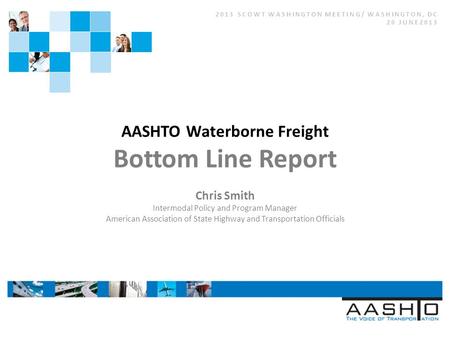 2013 SCOWT WASHINGTON MEETING/ WASHINGTON, DC 20 JUNE2013 AASHTO Waterborne Freight Bottom Line Report Chris Smith Intermodal Policy and Program Manager.