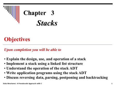 Data Structures: A Pseudocode Approach with C1 Chapter 3 Objectives Upon completion you will be able to Explain the design, use, and operation of a stack.