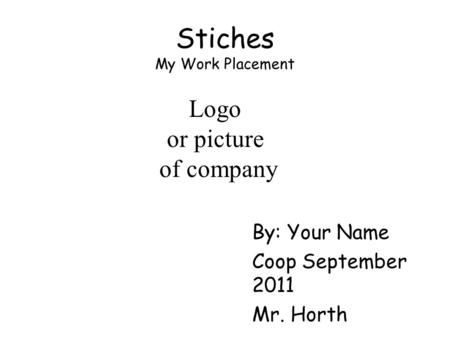 Stiches My Work Placement By: Your Name Coop September 2011 Mr. Horth Logo or picture of company.