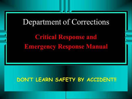 Department of Corrections Critical Response and Emergency Response Manual DON’T LEARN SAFETY BY ACCIDENT!!