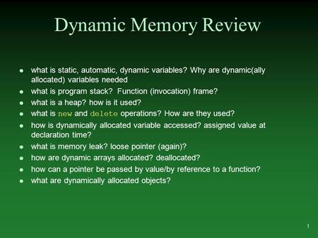 Dynamic Memory Review l what is static, automatic, dynamic variables? Why are dynamic(ally allocated) variables needed l what is program stack? Function.
