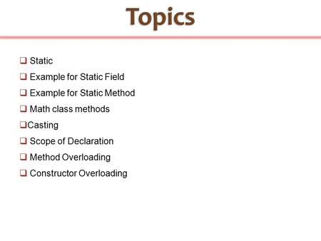  Static  Example for Static Field  Example for Static Method  Math class methods  Casting  Scope of Declaration  Method Overloading  Constructor.