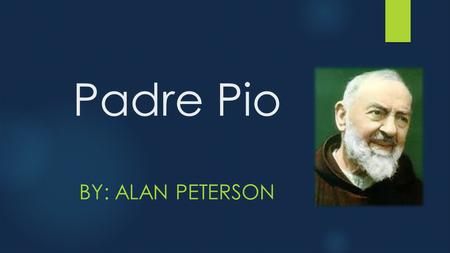 Padre Pio BY: ALAN PETERSON. Factoids!!!  BORN: May 25, 1887 in Italy  DIED: September 23, 1968 (age 81) in Italy  CANONIZED:June 16, 2002 in Rome,