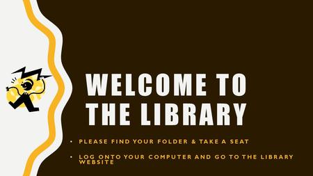 WELCOME TO THE LIBRARY PLEASE FIND YOUR FOLDER & TAKE A SEAT LOG ONTO YOUR COMPUTER AND GO TO THE LIBRARY WEBSITE.