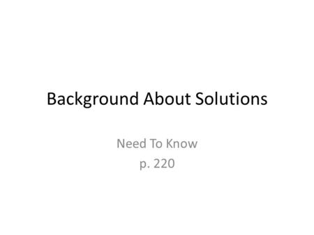 Background About Solutions Need To Know p. 220. What is a solution? Uniform mixtures of 2 or more substances. – Solid, liquid, or gas What do we mean.