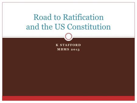 K STAFFORD MBMS 2013 Road to Ratification and the US Constitution.