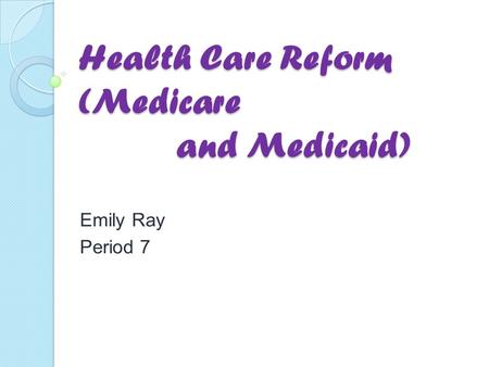 Health Care Reform (Medicare and Medicaid) Emily Ray Period 7.