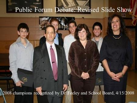 Public Forum Debate: Revised Slide Show 2008 champions recognized by Dr. Feeley and School Board, 4/15/2008.