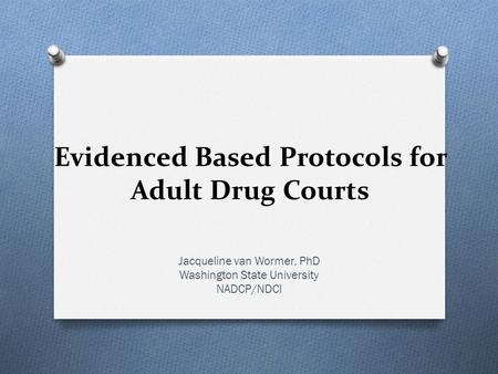 Evidenced Based Protocols for Adult Drug Courts Jacqueline van Wormer, PhD Washington State University NADCP/NDCI.