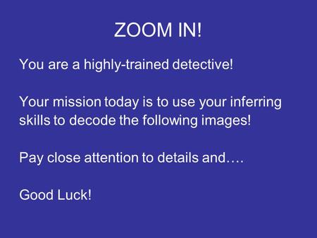 ZOOM IN! You are a highly-trained detective! Your mission today is to use your inferring skills to decode the following images! Pay close attention to.