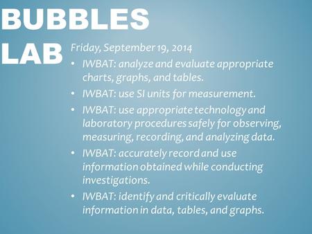 BUBBLES LAB Friday, September 19, 2014 IWBAT: analyze and evaluate appropriate charts, graphs, and tables. IWBAT: use SI units for measurement. IWBAT: