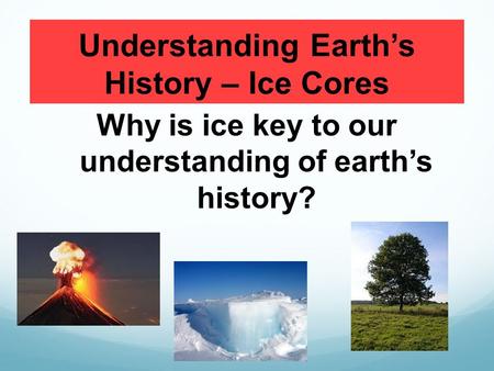 Understanding Earth’s History – Ice Cores Why is ice key to our understanding of earth’s history?