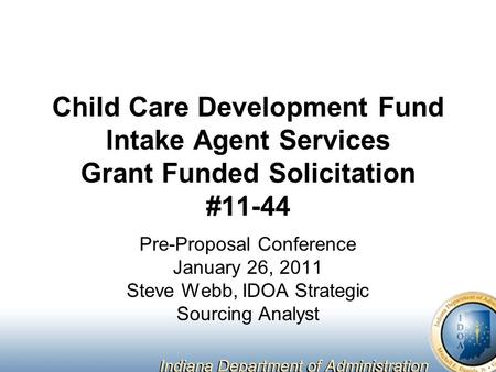 Child Care Development Fund Intake Agent Services Grant Funded Solicitation #11-44 Pre-Proposal Conference January 26, 2011 Steve Webb, IDOA Strategic.