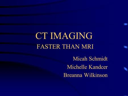 CT IMAGING FASTER THAN MRI Micah Schmidt Michelle Kandcer Breanna Wilkinson.