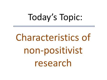 Today’s Topic: Characteristics of non-positivist research.