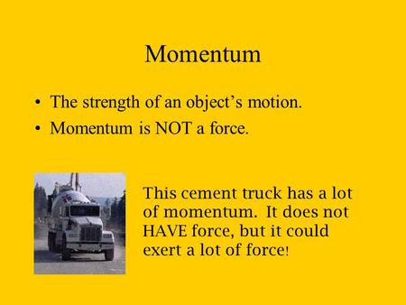 Momentum The strength of an object’s motion. Momentum is NOT a force. This cement truck has a lot of momentum. It does not HAVE force, but it could exert.