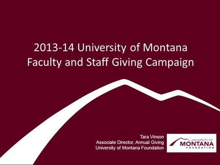 2013-14 University of Montana Faculty and Staff Giving Campaign Tara Vinson Associate Director, Annual Giving University of Montana Foundation.