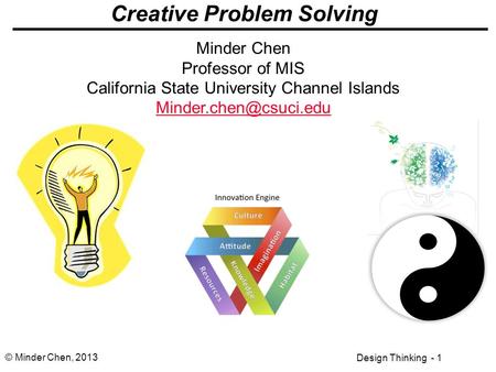 Design Thinking - 1 © Minder Chen, 2013 Creative Problem Solving Minder Chen Professor of MIS California State University Channel Islands