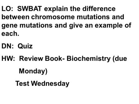 LO: SWBAT explain the difference between chromosome mutations and gene mutations and give an example of each. DN: Quiz HW: Review Book- Biochemistry.