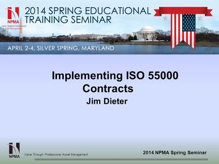 2014 NPMA Spring Seminar Value Through Professional Asset Management Implementing ISO 55000 Contracts Jim Dieter.