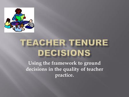 Using the framework to ground decisions in the quality of teacher practice.