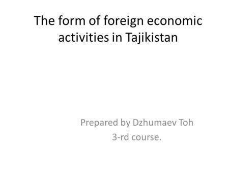 The form of foreign economic activities in Tajikistan Prepared by Dzhumaev Toh 3-rd course.